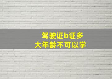 驾驶证b证多大年龄不可以学