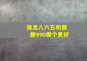 骁龙八六五和麒麟990哪个更好