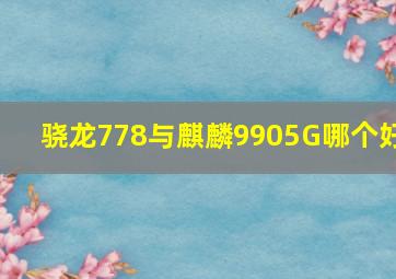 骁龙778与麒麟9905G哪个好