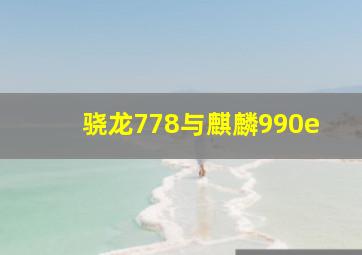 骁龙778与麒麟990e