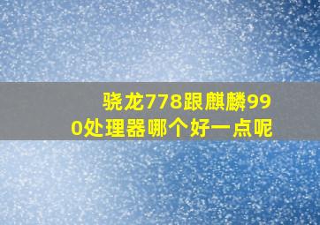 骁龙778跟麒麟990处理器哪个好一点呢