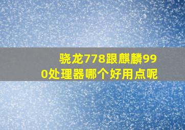 骁龙778跟麒麟990处理器哪个好用点呢