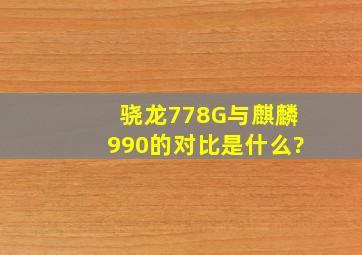 骁龙778G与麒麟990的对比是什么?