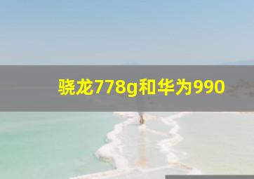 骁龙778g和华为990