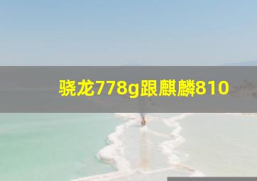 骁龙778g跟麒麟810