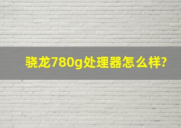 骁龙780g处理器怎么样?