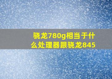 骁龙780g相当于什么处理器跟骁龙845