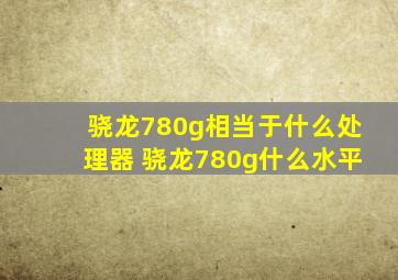 骁龙780g相当于什么处理器 骁龙780g什么水平