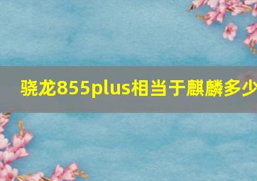 骁龙855plus相当于麒麟多少