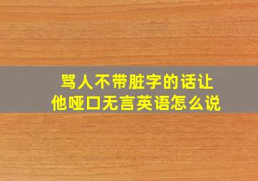 骂人不带脏字的话让他哑口无言英语怎么说