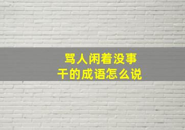 骂人闲着没事干的成语怎么说