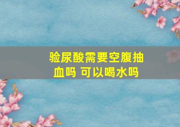 验尿酸需要空腹抽血吗 可以喝水吗