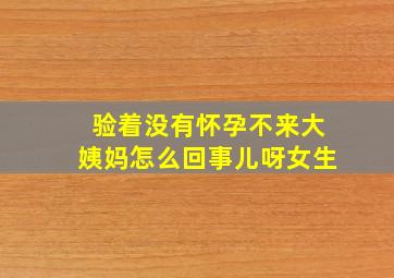 验着没有怀孕不来大姨妈怎么回事儿呀女生