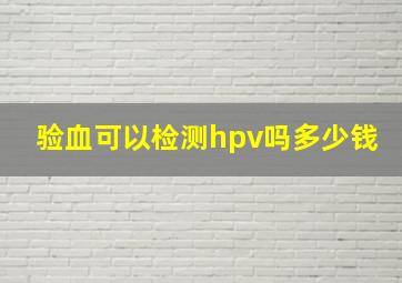 验血可以检测hpv吗多少钱