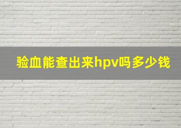 验血能查出来hpv吗多少钱