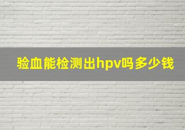 验血能检测出hpv吗多少钱