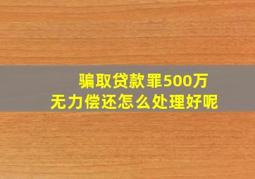 骗取贷款罪500万无力偿还怎么处理好呢