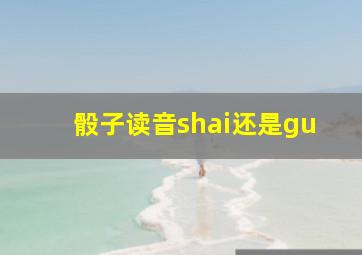 骰子读音shai还是gu