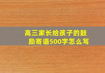 高三家长给孩子的鼓励寄语500字怎么写