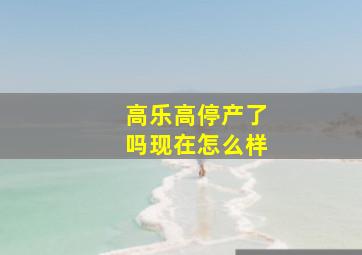 高乐高停产了吗现在怎么样