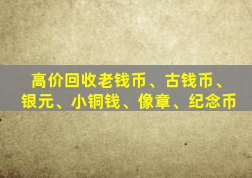 高价回收老钱币、古钱币、银元、小铜钱、像章、纪念币