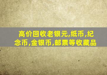 高价回收老银元,纸币,纪念币,金银币,邮票等收藏品