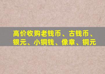 高价收购老钱币、古钱币、银元、小铜钱、像章、铜元