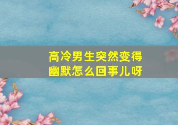 高冷男生突然变得幽默怎么回事儿呀