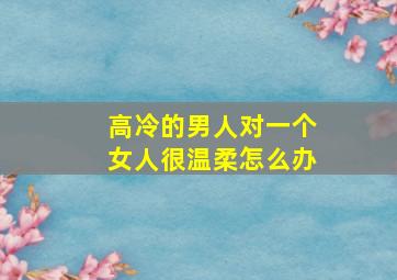 高冷的男人对一个女人很温柔怎么办