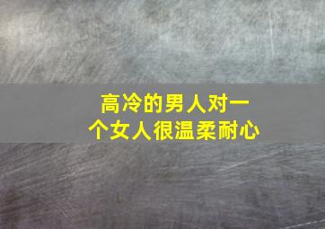 高冷的男人对一个女人很温柔耐心