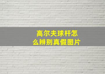 高尔夫球杆怎么辨别真假图片