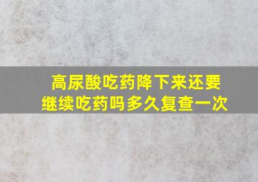 高尿酸吃药降下来还要继续吃药吗多久复查一次