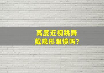 高度近视跳舞戴隐形眼镜吗?