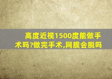 高度近视1500度能做手术吗?做完手术,网膜会脱吗