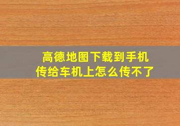 高德地图下载到手机传给车机上怎么传不了