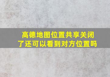 高德地图位置共享关闭了还可以看到对方位置吗