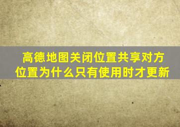 高德地图关闭位置共享对方位置为什么只有使用时才更新