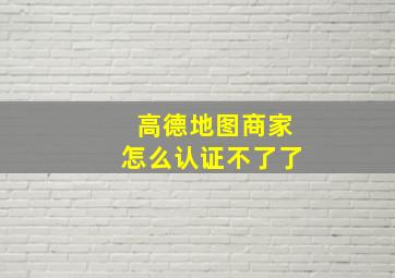 高德地图商家怎么认证不了了