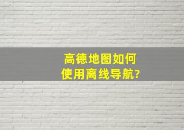 高德地图如何使用离线导航?