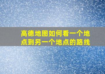 高德地图如何看一个地点到另一个地点的路线