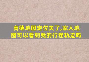 高德地图定位关了,家人地图可以看到我的行程轨迹吗