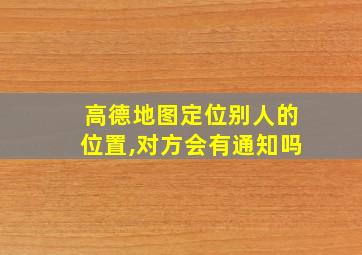 高德地图定位别人的位置,对方会有通知吗