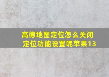 高德地图定位怎么关闭定位功能设置呢苹果13