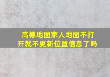 高德地图家人地图不打开就不更新位置信息了吗