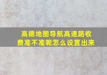 高德地图导航高速路收费准不准呢怎么设置出来