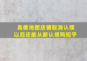 高德地图店铺取消认领以后还能从新认领吗知乎