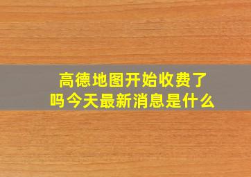 高德地图开始收费了吗今天最新消息是什么