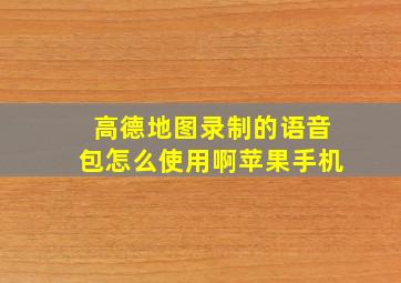 高德地图录制的语音包怎么使用啊苹果手机