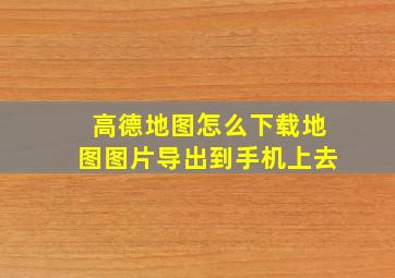 高德地图怎么下载地图图片导出到手机上去