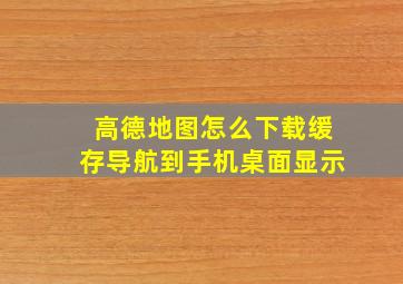 高德地图怎么下载缓存导航到手机桌面显示